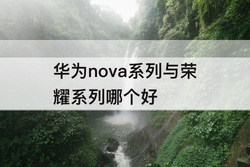 华为nova系列与荣耀系列哪个好