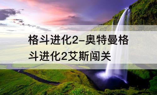 格斗进化2-奥特曼格斗进化2艾斯闯关