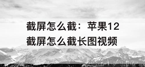 截屏怎么截：苹果12截屏怎么截长图视频