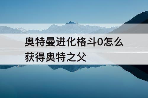 奥特曼进化格斗0怎么获得奥特之父