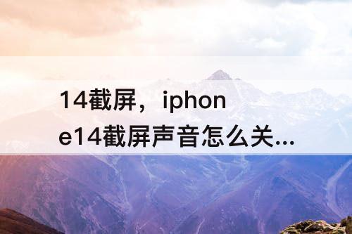14截屏，iphone14截屏声音怎么关掉