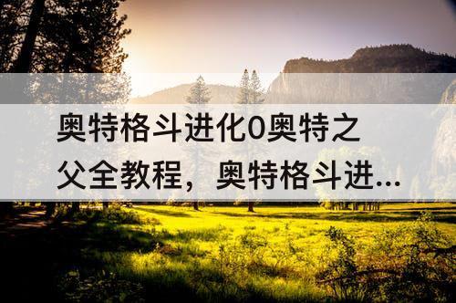 奥特格斗进化0奥特之父全教程，奥特格斗进化0奥特之父全教程?