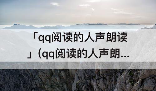 「qq阅读的人声朗读」(qq阅读的人声朗读合成失败)