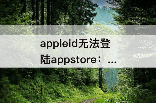 appleid无法登陆appstore：为什么appleid无法登陆appstore