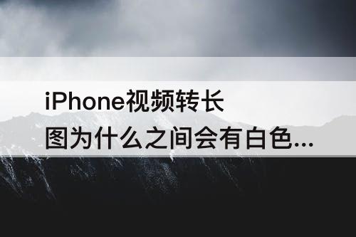 iPhone视频转长图为什么之间会有白色的间隔
