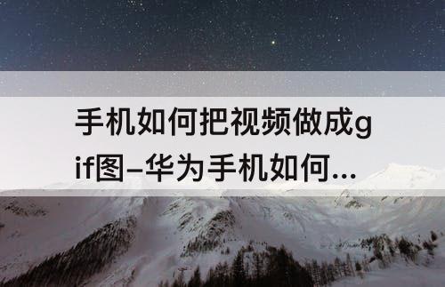 手机如何把视频做成gif图-华为手机如何把视频做成gif图