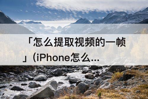 「怎么提取视频的一帧」(iPhone怎么提取视频的一帧)