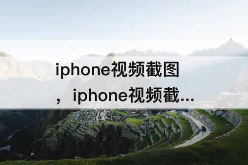 iphone视频截图，iphone视频截图照片