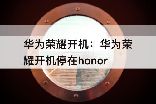 华为荣耀开机：华为荣耀开机停在honor