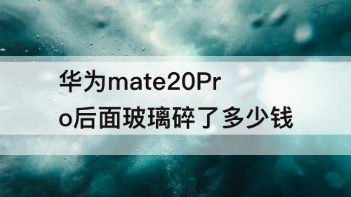 华为mate20Pro后面玻璃碎了多少钱