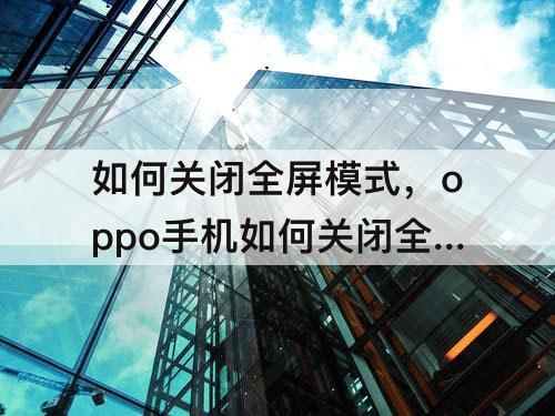 如何关闭全屏模式，oppo手机如何关闭全屏模式