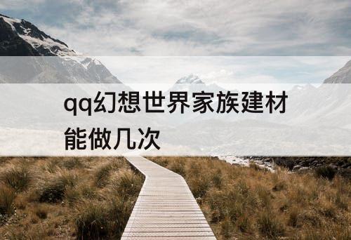 qq幻想世界家族建材能做几次
