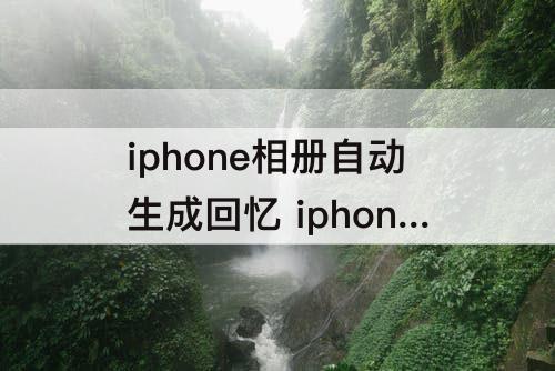 iphone相册自动生成回忆 iphone相册自动生成回忆发给朋友为什么是宽银幕