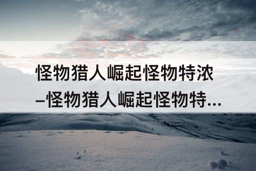 怪物猎人崛起怪物特浓-怪物猎人崛起怪物特浓液