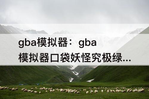 gba模拟器：gba模拟器口袋妖怪究极绿宝石5.4