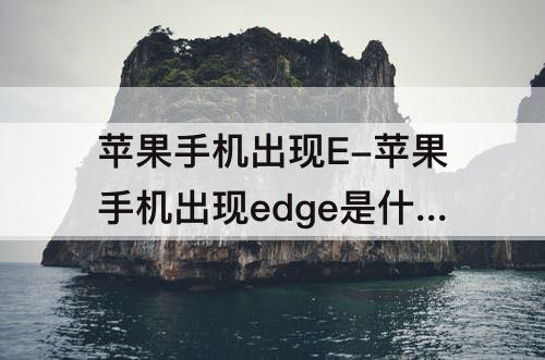 苹果手机出现E-苹果手机出现edge是什么问题