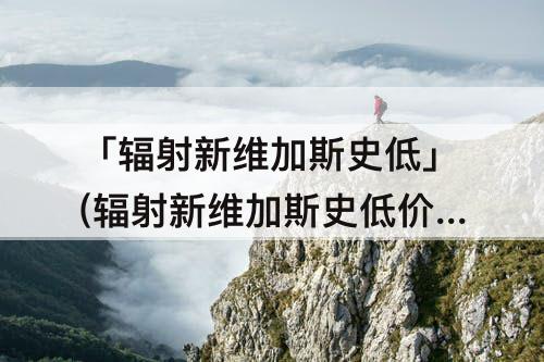 「辐射新维加斯史低」(辐射新维加斯史低价)