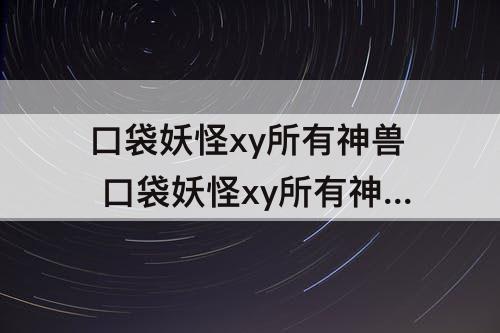 口袋妖怪xy所有神兽 口袋妖怪xy所有神兽捕捉地点