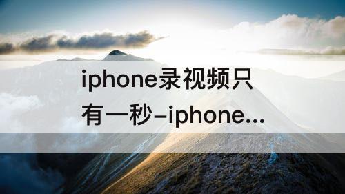 iphone录视频只有一秒-iphone录视频只有一秒怎么回事
