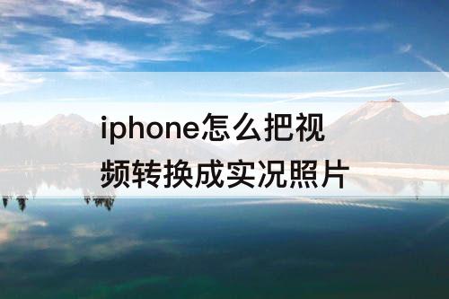iphone怎么把视频转换成实况照片