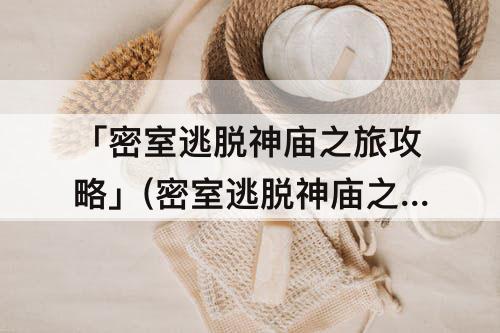 「密室逃脱神庙之旅攻略」(密室逃脱神庙之旅攻略迷宫)