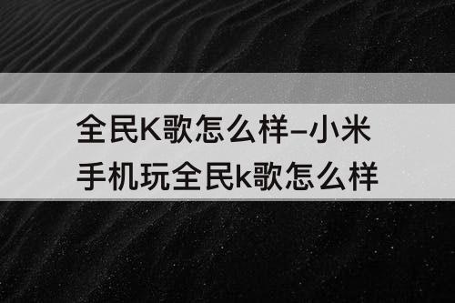 全民K歌怎么样-小米手机玩全民k歌怎么样