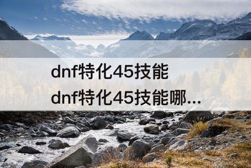 dnf特化45技能 dnf特化45技能哪些职业可以玩110版本
