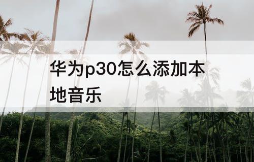 华为p30怎么添加本地音乐