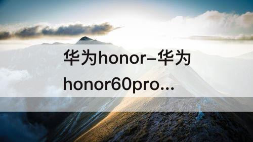 华为honor-华为honor60pro怎么样