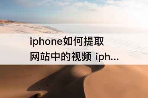 iphone如何提取网站中的视频 iphone如何提取网站中的视频另存视频