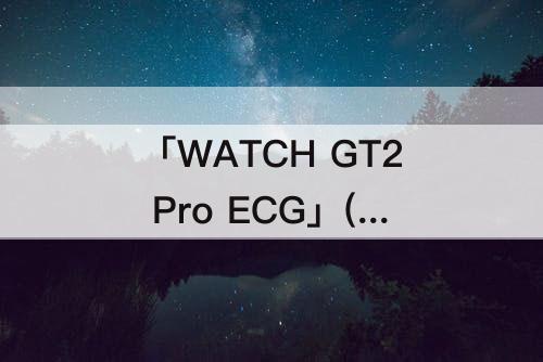 「WATCH GT2 Pro ECG」(华为watch gt2 pro ecg和普通)