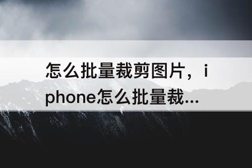 怎么批量裁剪图片，iphone怎么批量裁剪图片