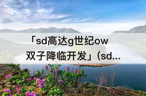 「sd高达g世纪ow双子降临开发」(sd高达g世纪ow双子降临开发图鉴)
