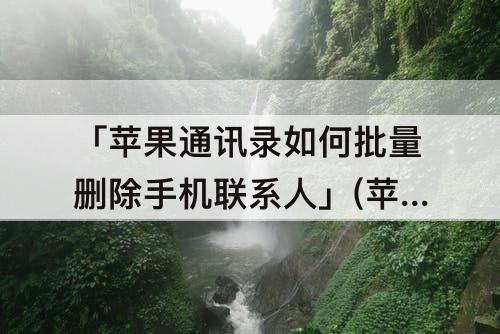 「苹果通讯录如何批量删除手机联系人」(苹果通讯录如何批量删除手机联系人软件)