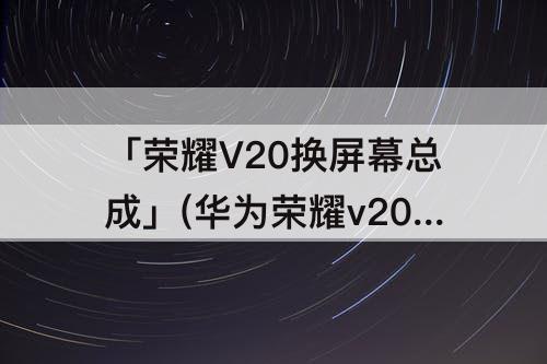 「荣耀V20换屏幕总成」(华为荣耀v20换屏幕总成图片)