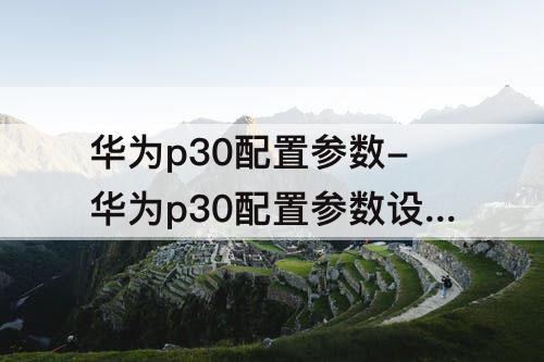 华为p30配置参数-华为p30配置参数设置