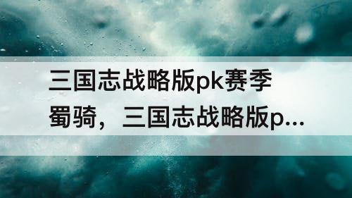 三国志战略版pk赛季蜀骑，三国志战略版pk赛季蜀骑开荒三队蜀国