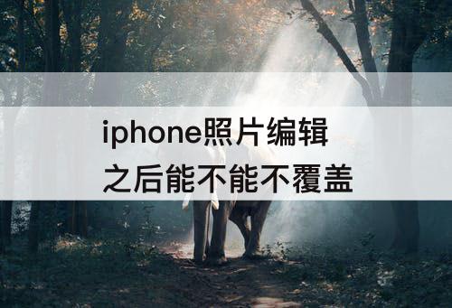 iphone照片编辑之后能不能不覆盖