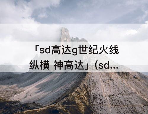 「sd高达g世纪火线纵横 神高达」(sd高达g世纪火线纵横 神高达获取)