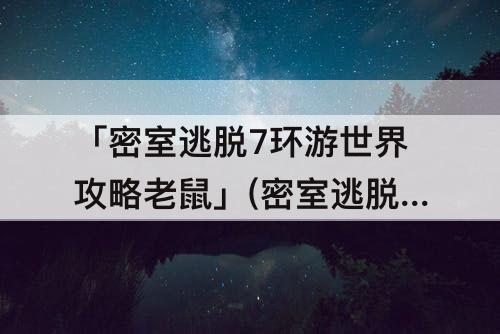 「密室逃脱7环游世界攻略老鼠」(密室逃脱7环游世界攻略老鼠和猫怎么弄)