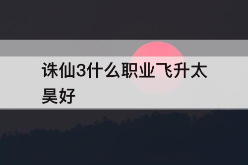 诛仙3什么职业飞升太昊好