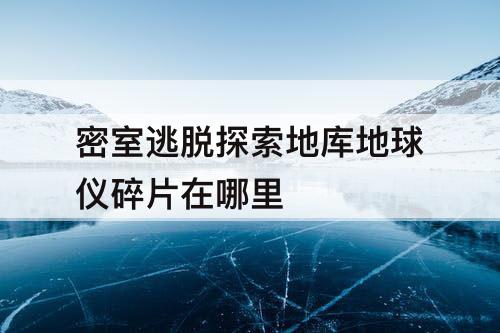 密室逃脱探索地库地球仪碎片在哪里