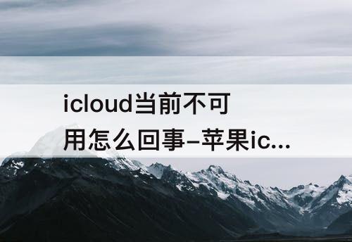 icloud当前不可用怎么回事-苹果icloud当前不可用怎么回事