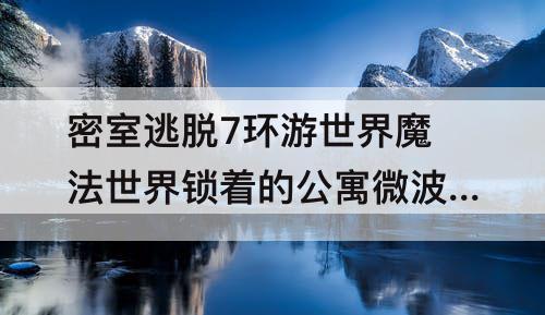 密室逃脱7环游世界魔法世界锁着的公寓微波炉
