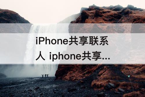 iPhone共享联系人 iphone共享联系人位置作假