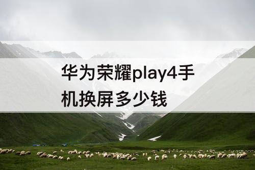 华为荣耀play4手机换屏多少钱
