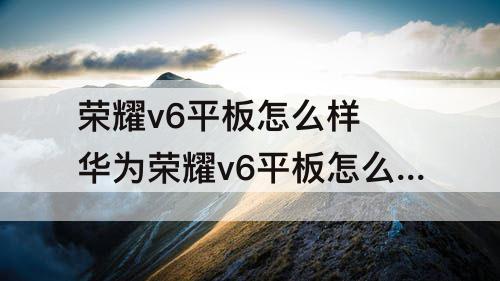 荣耀v6平板怎么样 华为荣耀v6平板怎么样