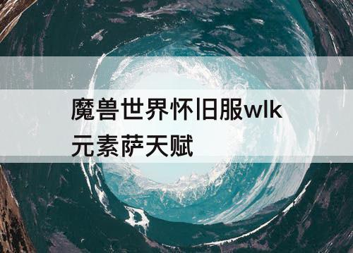 魔兽世界怀旧服wlk元素萨天赋