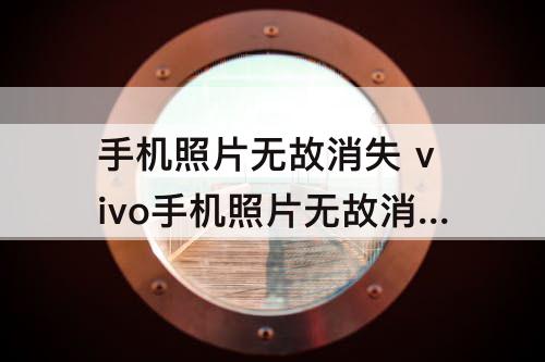 手机照片无故消失 vivo手机照片无故消失是什么原因