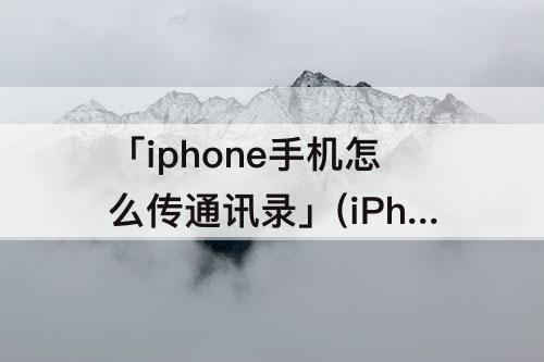 「iphone手机怎么传通讯录」(iPhone手机怎么传通讯录到安卓)
